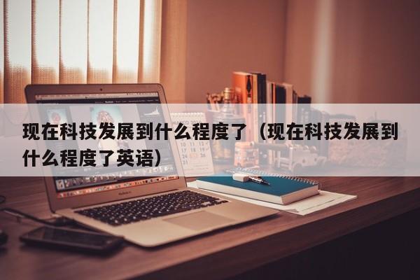 现在科技发展到什么程度了（现在科技发展到什么程度了英语）