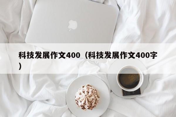 科技发展作文400（科技发展作文400字）