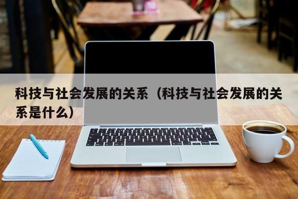 科技与社会发展的关系（科技与社会发展的关系是什么）