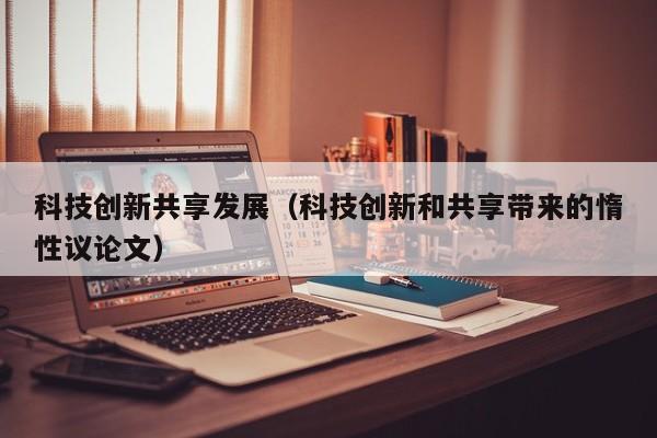 科技创新共享发展（科技创新和共享带来的惰性议论文）