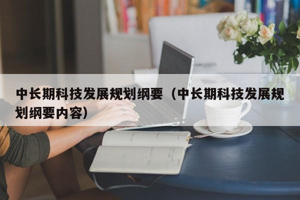 中长期科技发展规划纲要（中长期科技发展规划纲要内容）