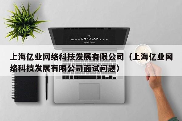 上海亿业网络科技发展有限公司（上海亿业网络科技发展有限公司面试问题）