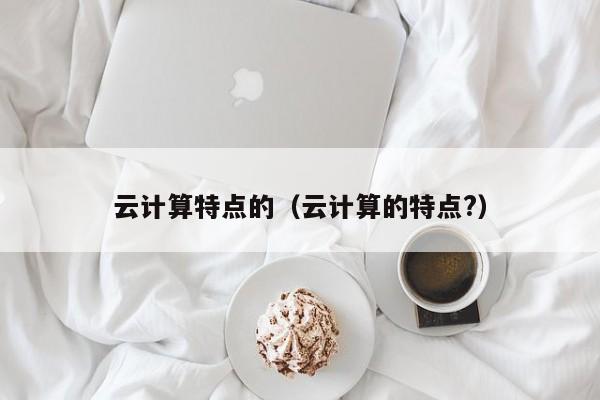 云计算特点的（云计算的特点?）