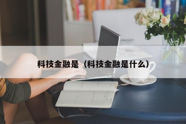 科技金融是（科技金融是什么）