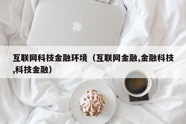 互联网科技金融环境（互联网金融,金融科技,科技金融）