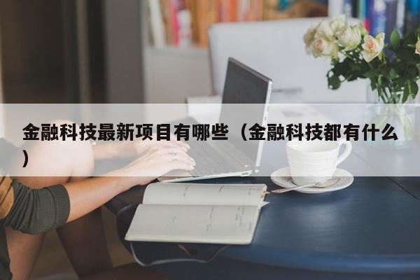 金融科技最新项目有哪些（金融科技都有什么）